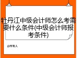 牡丹江中级会计师怎么考需要什么条件(中级会计师报考条件)