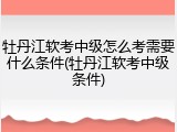 牡丹江软考中级怎么考需要什么条件(牡丹江软考中级条件)