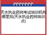天水执业药师考试培训机构哪里找(天水执业药师培训点)
