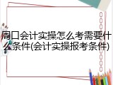 周口会计实操怎么考需要什么条件(会计实操报考条件)