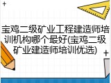 宝鸡二级矿业工程建造师培训机构哪个最好(宝鸡二级矿业建造师培训优选)