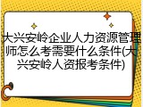 大兴安岭企业人力资源管理师怎么考需要什么条件(大兴安岭人资报考条件)