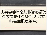 大兴安岭基金从业资格证怎么考需要什么条件(大兴安岭基金报考条件)