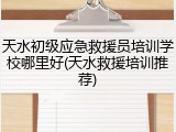 天水初级应急救援员培训学校哪里好(天水救援培训推荐)