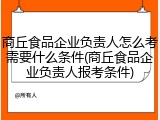 商丘食品企业负责人怎么考需要什么条件(商丘食品企业负责人报考条件)