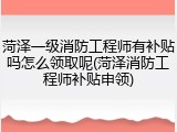 菏泽一级消防工程师有补贴吗怎么领取呢(菏泽消防工程师补贴申领)