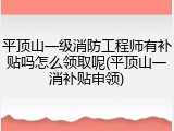 平顶山一级消防工程师有补贴吗怎么领取呢(平顶山一消补贴申领)