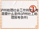 泸州助理社会工作师怎么考需要什么条件(泸州社工助理报考条件)