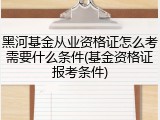 黑河基金从业资格证怎么考需要什么条件(基金资格证报考条件)
