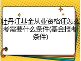 牡丹江基金从业资格证怎么考需要什么条件(基金报考条件)