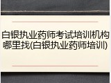 白银执业药师考试培训机构哪里找(白银执业药师培训)