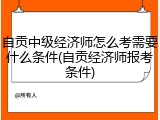 自贡中级经济师怎么考需要什么条件(自贡经济师报考条件)