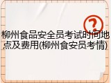 柳州食品安全员考试时间地点及费用(柳州食安员考情)