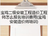 宝鸡二级安装工程造价工程师怎么报名培训费用(宝鸡安装造价师培训)
