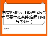 自贡PMP项目管理师怎么考需要什么条件(自贡PMP报考条件)