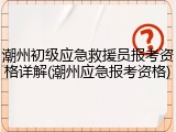 潮州初级应急救援员报考资格详解(潮州应急报考资格)