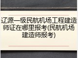 辽源一级民航机场工程建造师证在哪里报考(民航机场建造师报考)