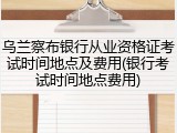 乌兰察布银行从业资格证考试时间地点及费用(银行考试时间地点费用)