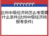 达州中级经济师怎么考需要什么条件(达州中级经济师报考条件)