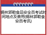 锡林郭勒食品安全员考试时间地点及费用(锡林郭勒食安员考讯)