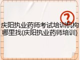 庆阳执业药师考试培训机构哪里找(庆阳执业药师培训)