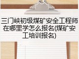 三门峡初级煤矿安全工程师在哪里学怎么报名(煤矿安工培训报名)