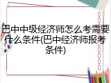 巴中中级经济师怎么考需要什么条件(巴中经济师报考条件)