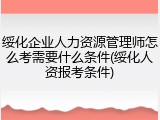 绥化企业人力资源管理师怎么考需要什么条件(绥化人资报考条件)