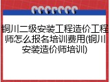 铜川二级安装工程造价工程师怎么报名培训费用(铜川安装造价师培训)