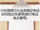 兴安盟银行从业资格证考试时间地点及费用(银行考试地点费用)