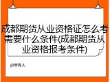 成都期货从业资格证怎么考需要什么条件(成都期货从业资格报考条件)