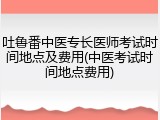 吐鲁番中医专长医师考试时间地点及费用(中医考试时间地点费用)