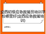 定西初级应急救援员培训学校哪里好(定西应急救援培训)
