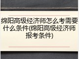 绵阳高级经济师怎么考需要什么条件(绵阳高级经济师报考条件)