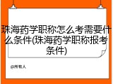 珠海药学职称怎么考需要什么条件(珠海药学职称报考条件)