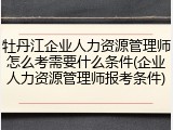 牡丹江企业人力资源管理师怎么考需要什么条件(企业人力资源管理师报考条件)