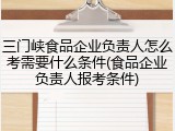 三门峡食品企业负责人怎么考需要什么条件(食品企业负责人报考条件)