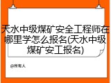天水中级煤矿安全工程师在哪里学怎么报名(天水中级煤矿安工报名)