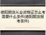 德阳期货从业资格证怎么考需要什么条件(德阳期货报考条件)