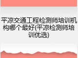 平凉交通工程检测师培训机构哪个最好(平凉检测师培训优选)