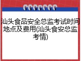 汕头食品安全总监考试时间地点及费用(汕头食安总监考情)