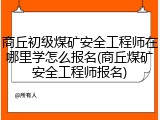 商丘初级煤矿安全工程师在哪里学怎么报名(商丘煤矿安全工程师报名)
