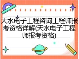 天水电子工程咨询工程师报考资格详解(天水电子工程师报考资格)