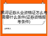 黑河证券从业资格证怎么考需要什么条件(证券资格报考条件)