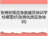 张掖初级应急救援员培训学校哪里好(张掖优质应急培训)