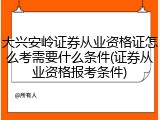 大兴安岭证券从业资格证怎么考需要什么条件(证券从业资格报考条件)