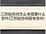 江苏税务师怎么考需要什么条件(江苏税务师报考条件)
