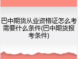 巴中期货从业资格证怎么考需要什么条件(巴中期货报考条件)