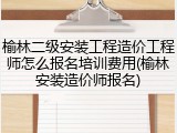 榆林二级安装工程造价工程师怎么报名培训费用(榆林安装造价师报名)