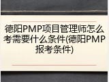 德阳PMP项目管理师怎么考需要什么条件(德阳PMP报考条件)